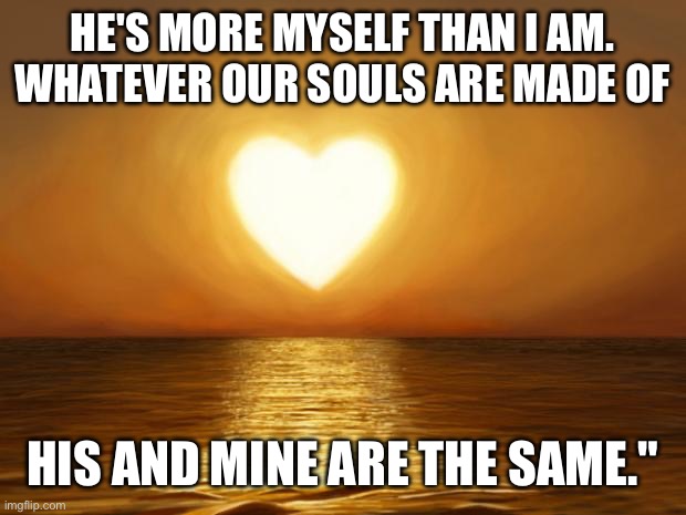 My Person | HE'S MORE MYSELF THAN I AM. WHATEVER OUR SOULS ARE MADE OF; HIS AND MINE ARE THE SAME." | image tagged in love | made w/ Imgflip meme maker