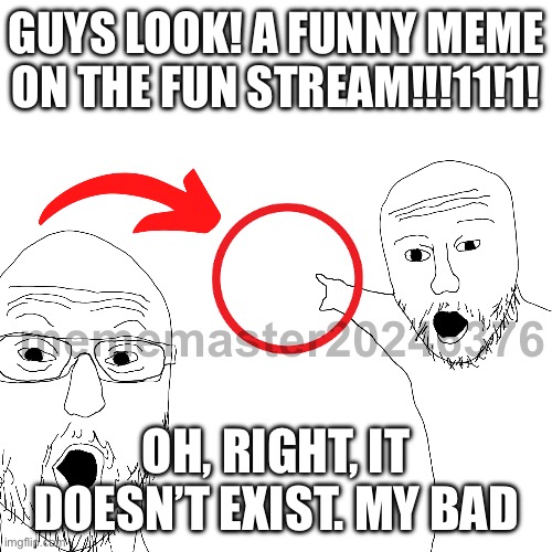 Literally like post something that is good for once | GUYS LOOK! A FUNNY MEME ON THE FUN STREAM!!!11!1! mememaster20246376; OH, RIGHT, IT DOESN’T EXIST. MY BAD | image tagged in memes,fyp,fun | made w/ Imgflip meme maker