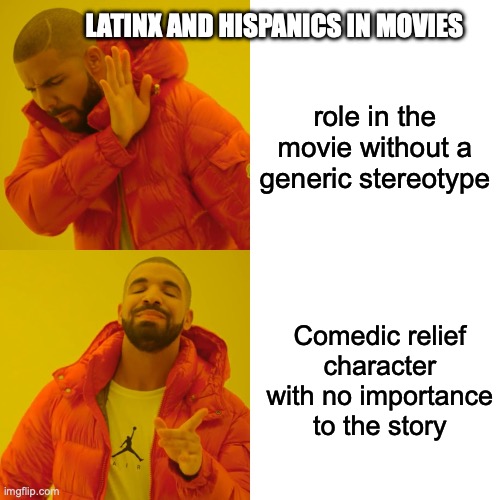 Drake Hotline Bling Meme | LATINX AND HISPANICS IN MOVIES; role in the movie without a generic stereotype; Comedic relief character with no importance to the story | image tagged in memes,drake hotline bling | made w/ Imgflip meme maker