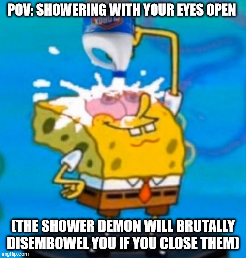 Shower meme | POV: SHOWERING WITH YOUR EYES OPEN; (THE SHOWER DEMON WILL BRUTALLY DISEMBOWEL YOU IF YOU CLOSE THEM) | image tagged in spongebob pouring bleach in his eyes,shower thoughts,shower,demon | made w/ Imgflip meme maker