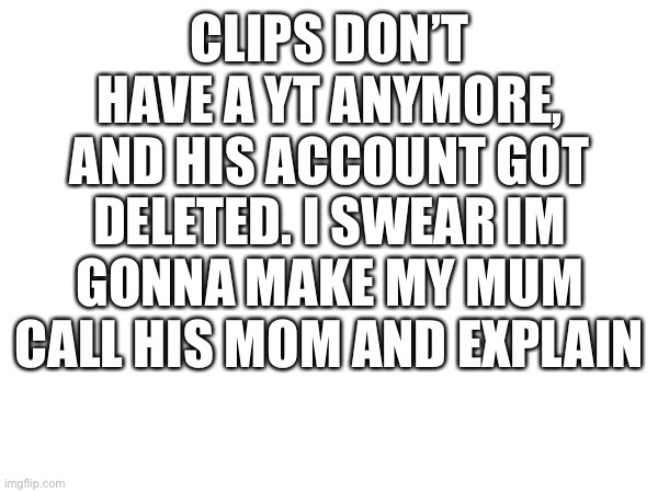 (aussie note: learn to not use only caps) | CLIPS DON’T HAVE A YT ANYMORE, AND HIS ACCOUNT GOT DELETED. I SWEAR IM GONNA MAKE MY MUM CALL HIS MOM AND EXPLAIN | made w/ Imgflip meme maker