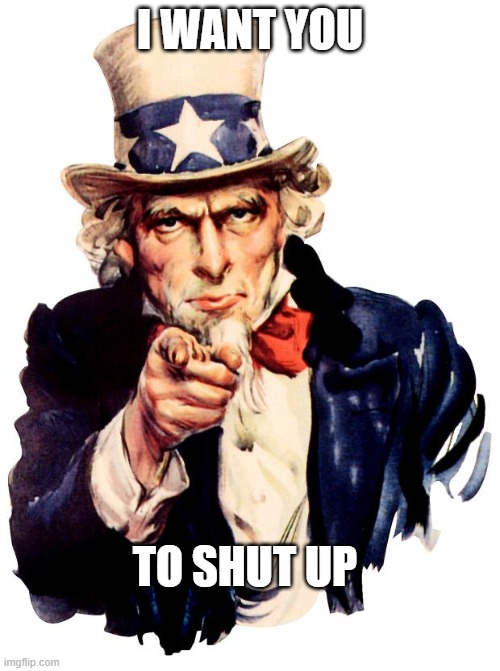 I want you to shut up | I WANT YOU; TO SHUT UP | image tagged in memes,uncle sam | made w/ Imgflip meme maker