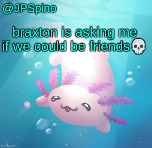 JPSpino's axolotl temp updated | braxton is asking me if we could be friends💀 | image tagged in jpspino's axolotl temp updated | made w/ Imgflip meme maker