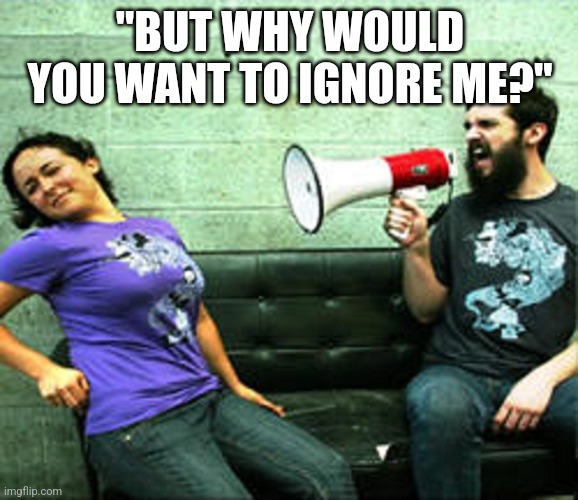 Megaphone Guy | "BUT WHY WOULD YOU WANT TO IGNORE ME?" | image tagged in megaphone guy | made w/ Imgflip meme maker