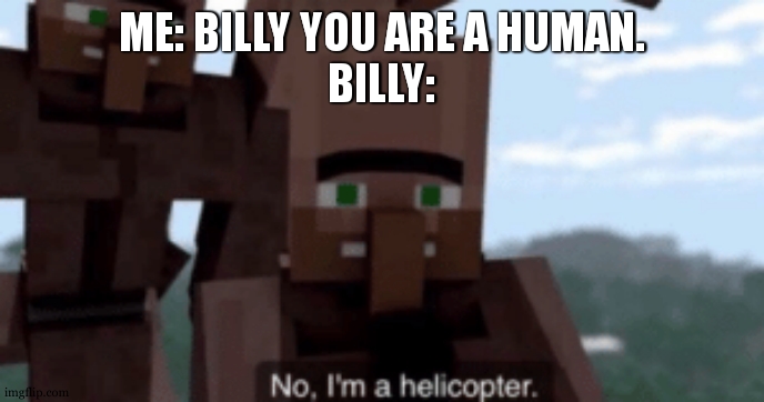 . | ME: BILLY YOU ARE A HUMAN.
BILLY: | image tagged in i am a helicopter | made w/ Imgflip meme maker