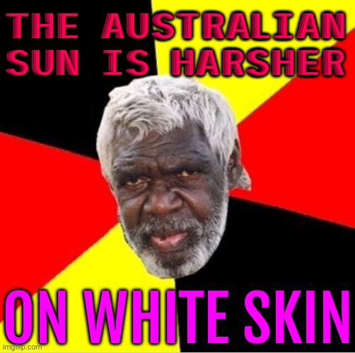 The Australian Sun Is Harsher; On White Skin | THE AUSTRALIAN SUN IS HARSHER; ON WHITE SKIN | image tagged in aboriginal,meanwhile in australia,australia,australians,health,environment | made w/ Imgflip meme maker