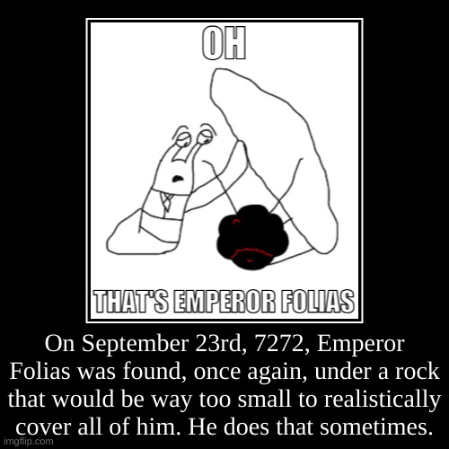 balled sack | On September 23rd, 7272, Emperor Folias was found, once again, under a rock that would be way too small to realistically cover all of him. H | made w/ Imgflip demotivational maker