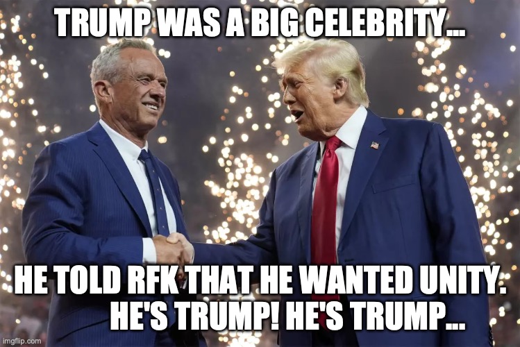 Weird Al Yankovic | TRUMP WAS A BIG CELEBRITY... HE TOLD RFK THAT HE WANTED UNITY.          HE'S TRUMP! HE'S TRUMP... | image tagged in rfk jr shakes trump's hand,donald trump,kennedy | made w/ Imgflip meme maker