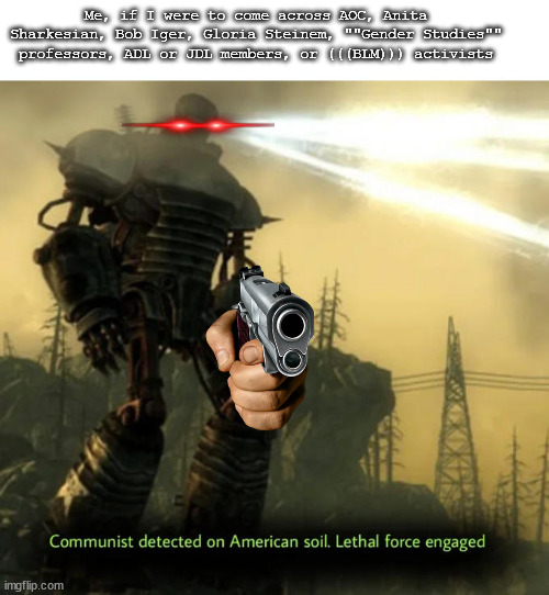 Communist Detected On American Soil | Me, if I were to come across AOC, Anita Sharkesian, Bob Iger, Gloria Steinem, ""Gender Studies"" professors, ADL or JDL members, or (((BLM))) activists | image tagged in communist detected on american soil,memes,laser eyes,death to communists,fallout 3 | made w/ Imgflip meme maker