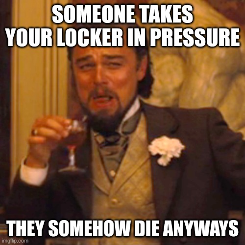 Laughing Leo | SOMEONE TAKES YOUR LOCKER IN PRESSURE; THEY SOMEHOW DIE ANYWAYS | image tagged in memes | made w/ Imgflip meme maker