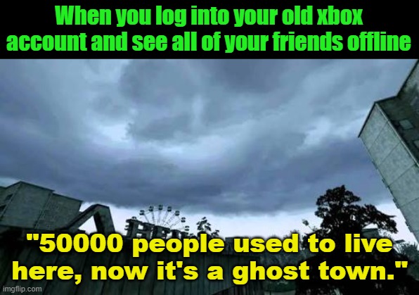 50000 people used to live here...Now it's a ghost town. | When you log into your old xbox account and see all of your friends offline; "50000 people used to live here, now it's a ghost town." | image tagged in 50000 people used to live here now it's a ghost town | made w/ Imgflip meme maker