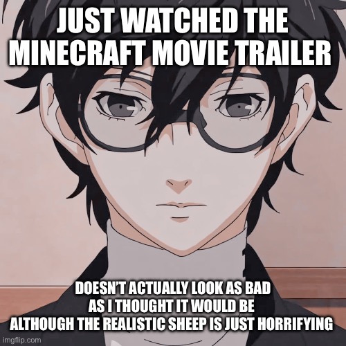 joker simp | JUST WATCHED THE MINECRAFT MOVIE TRAILER; DOESN’T ACTUALLY LOOK AS BAD AS I THOUGHT IT WOULD BE 
ALTHOUGH THE REALISTIC SHEEP IS JUST HORRIFYING | image tagged in joker simp | made w/ Imgflip meme maker