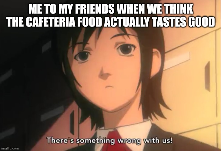 School Lunch | ME TO MY FRIENDS WHEN WE THINK THE CAFETERIA FOOD ACTUALLY TASTES GOOD | image tagged in there's somthing wrong with us,school lunch,school,school memes,high school,middle school | made w/ Imgflip meme maker