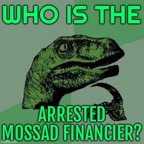 Who is the Arrested Mossad Financier? | WHO IS THE; ARRESTED MOSSAD FINANCIER? | image tagged in raptor asking questions,israel,turkey,breaking news,palestine,genocide | made w/ Imgflip meme maker