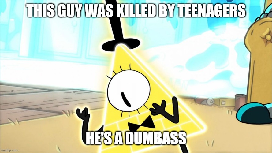 Terrified Bill Cipher | THIS GUY WAS KILLED BY TEENAGERS; HE'S A DUMBASS | image tagged in terrified bill cipher | made w/ Imgflip meme maker