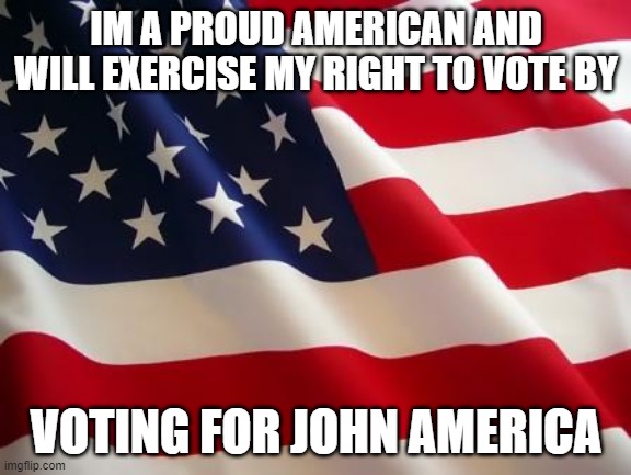 American flag | IM A PROUD AMERICAN AND WILL EXERCISE MY RIGHT TO VOTE BY; VOTING FOR JOHN AMERICA | image tagged in american flag | made w/ Imgflip meme maker