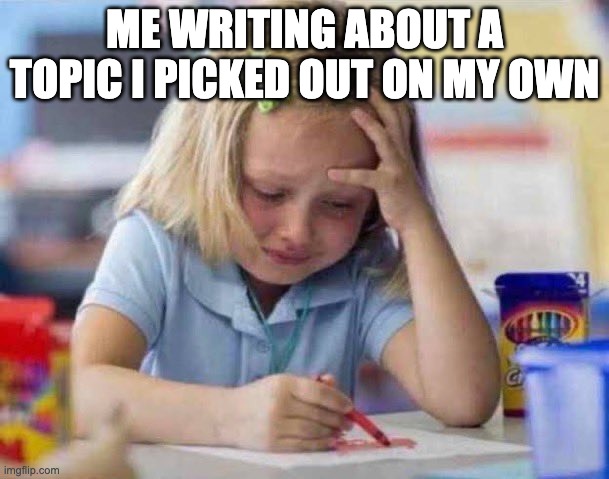 Little girl crying | ME WRITING ABOUT A TOPIC I PICKED OUT ON MY OWN | image tagged in little girl crying | made w/ Imgflip meme maker