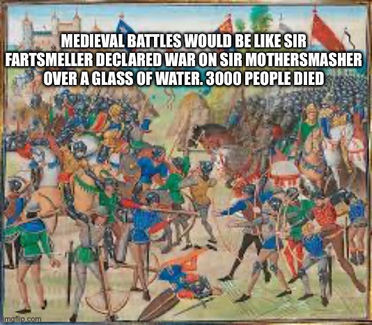 MEDIEVAL BATTLES WOULD BE LIKE SIR FARTSMELLER DECLARED WAR ON SIR MOTHERSMASHER OVER A GLASS OF WATER. 3000 PEOPLE DIED | made w/ Imgflip meme maker