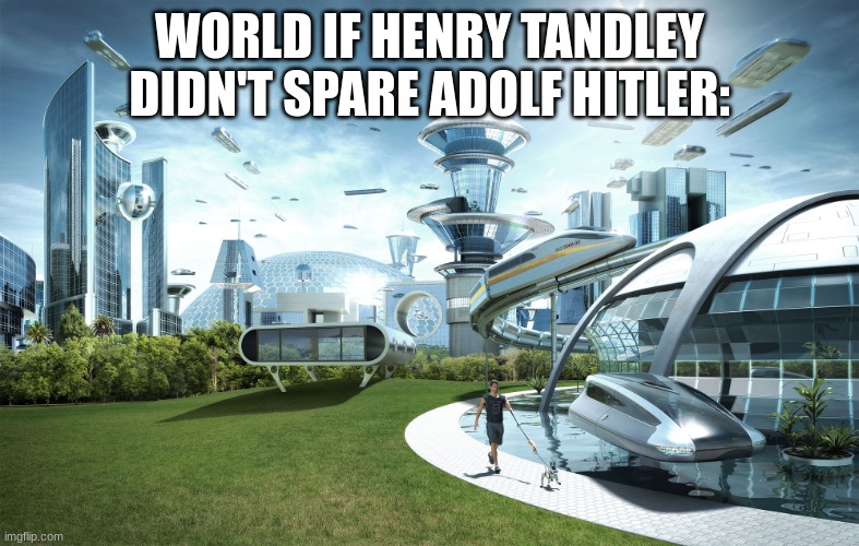 got a few more years to advance | WORLD IF HENRY TANDLEY DIDN'T SPARE ADOLF HITLER: | image tagged in futuristic utopia,history,history memes,hitler,adolf hitler,british | made w/ Imgflip meme maker