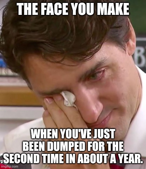 Still, I'm not holding my breath for an election anytime soon. | THE FACE YOU MAKE; WHEN YOU'VE JUST BEEN DUMPED FOR THE SECOND TIME IN ABOUT A YEAR. | image tagged in justin trudeau crying | made w/ Imgflip meme maker