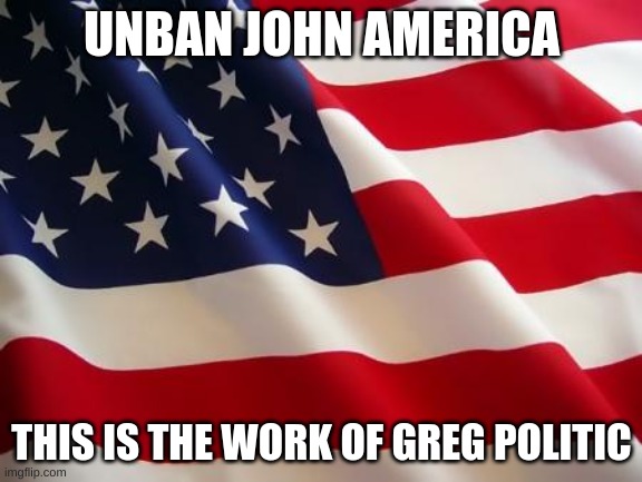 American flag | UNBAN JOHN AMERICA; THIS IS THE WORK OF GREG POLITIC | image tagged in american flag | made w/ Imgflip meme maker