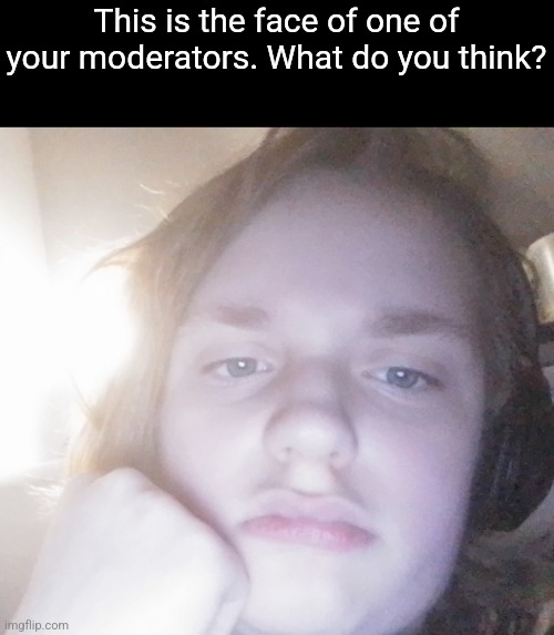 Xetra face reveal | This is the face of one of your moderators. What do you think? | image tagged in xetra face reveal | made w/ Imgflip meme maker