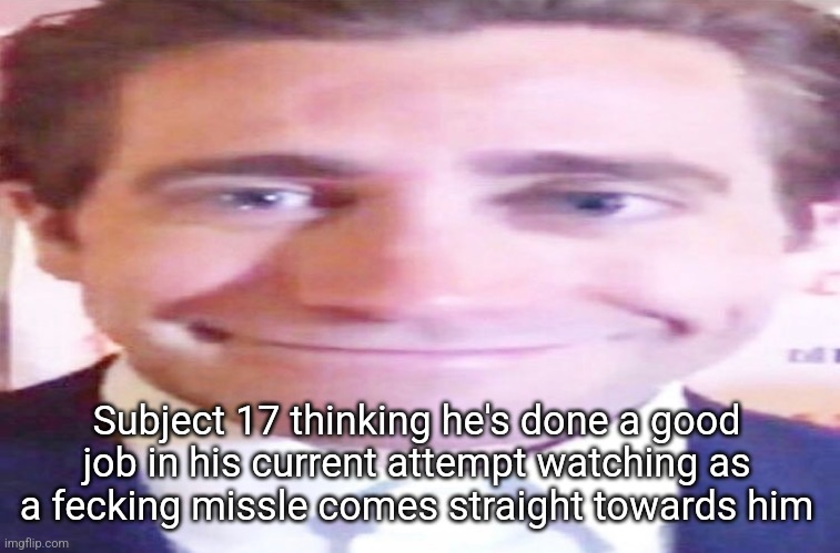 wide jake gyllenhaal | Subject 17 thinking he's done a good job in his current attempt watching as a fecking missle comes straight towards him | image tagged in wide jake gyllenhaal | made w/ Imgflip meme maker