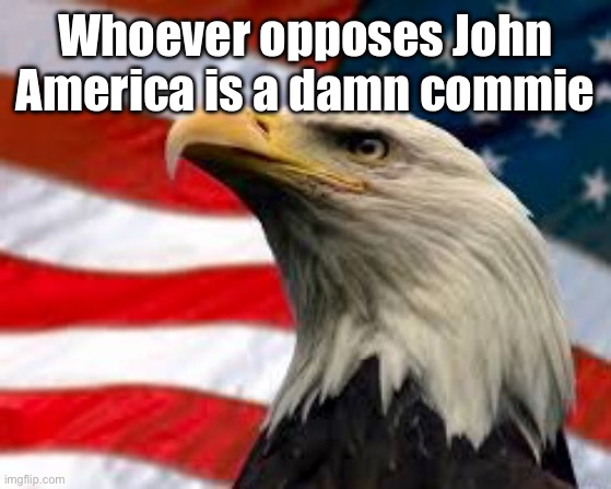 Murica Patriotic Eagle | Whoever opposes John America is a damn commie | image tagged in murica patriotic eagle | made w/ Imgflip meme maker