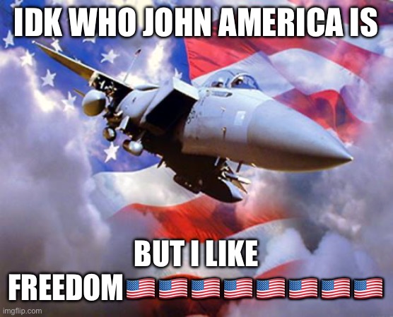 f15 | IDK WHO JOHN AMERICA IS; BUT I LIKE FREEDOM🇺🇸🇺🇸🇺🇸🇺🇸🇺🇸🇺🇸🇺🇸🇺🇸 | image tagged in f15 | made w/ Imgflip meme maker