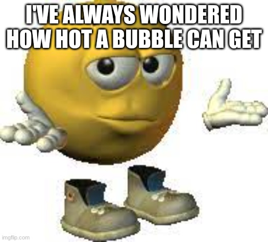 no I'm not talking about bubble R34 you degenerate | I'VE ALWAYS WONDERED HOW HOT A BUBBLE CAN GET | image tagged in emoji guy shrug | made w/ Imgflip meme maker