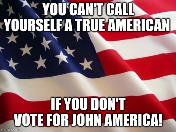 Flag | YOU CAN'T CALL YOURSELF A TRUE AMERICAN; IF YOU DON'T VOTE FOR JOHN AMERICA! | image tagged in flag | made w/ Imgflip meme maker