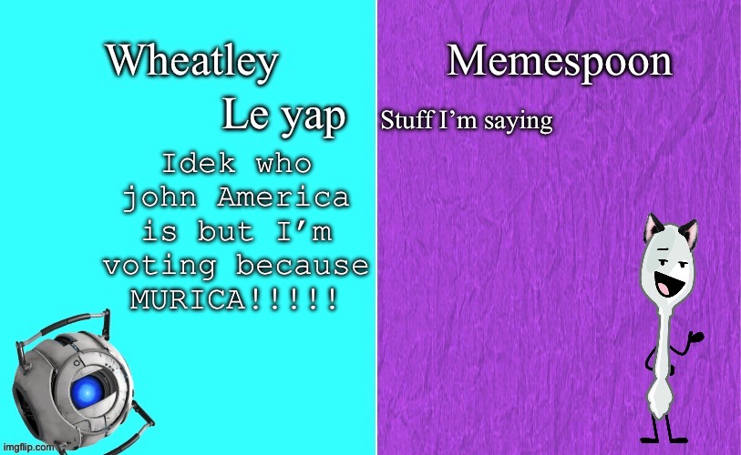 Wheatley and memespoon shared temp | Idek who john America is but I’m voting because MURICA!!!!! | image tagged in wheatley and memespoon shared temp | made w/ Imgflip meme maker