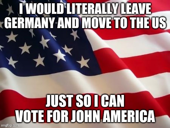 John America should win with 110% | I WOULD LITERALLY LEAVE GERMANY AND MOVE TO THE US; JUST SO I CAN VOTE FOR JOHN AMERICA | image tagged in flag | made w/ Imgflip meme maker