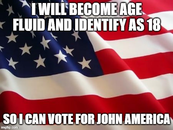 down with greg politic! | I WILL BECOME AGE FLUID AND IDENTIFY AS 18; SO I CAN VOTE FOR JOHN AMERICA | image tagged in flag | made w/ Imgflip meme maker