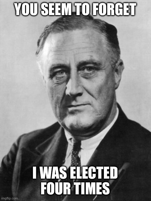 Franklin Delano Roosevelt  | YOU SEEM TO FORGET I WAS ELECTED FOUR TIMES | image tagged in franklin delano roosevelt | made w/ Imgflip meme maker