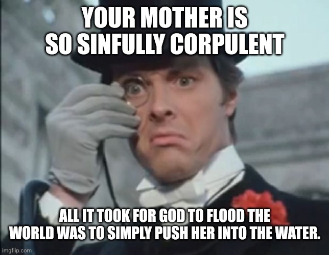 Monocle Outrage | YOUR MOTHER IS SO SINFULLY CORPULENT; ALL IT TOOK FOR GOD TO FLOOD THE WORLD WAS TO SIMPLY PUSH HER INTO THE WATER. | image tagged in monocle outrage | made w/ Imgflip meme maker