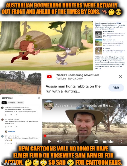 Funny | AUSTRALIAN BOOMERANG HUNTERS WERE ACTUALLY OUT FRONT AND AHEAD OF THE TIMES BY EONS. 🦘🤔😎; NEW CARTOONS WILL NO LONGER HAVE ELMER FUDD OR YOSEMITE SAM ARMED FOR ACTION. 🤔🧐😳 SO SAD 😢 FOR CARTOON FANS. | image tagged in australia,hunter,boomerang,cartoons,firearms,politically correct | made w/ Imgflip meme maker