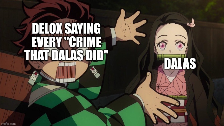 Delox and dalas be like | DELOX SAYING EVERY "CRIME THAT DALAS DID"; DALAS | image tagged in our nezuko | made w/ Imgflip meme maker