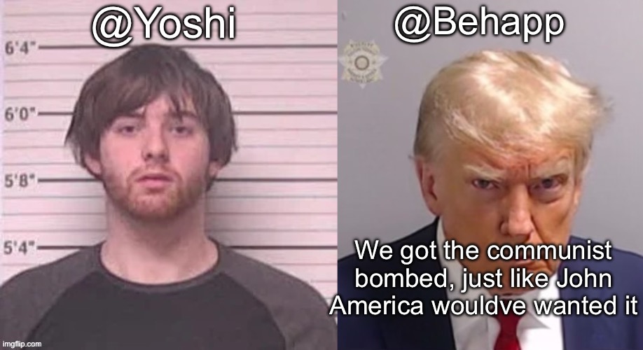 Behapp and Yoshi announcement temp | We got the communist bombed, just like John America wouldve wanted it | image tagged in behapp and yoshi announcement temp | made w/ Imgflip meme maker