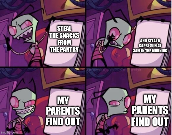 I get hungry at night | STEAL THE SNACKS FROM THE PANTRY; AND STEAL A CAPRI-SUN AT 3AM IN THE MORNING; MY PARENTS FIND OUT; MY PARENTS FIND OUT | image tagged in invaderzim | made w/ Imgflip meme maker