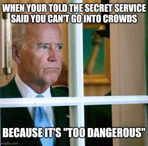 His handlers are doing him wrong | WHEN YOUR TOLD THE SECRET SERVICE
SAID YOU CAN'T GO INTO CROWDS; BECAUSE IT'S "TOO DANGEROUS" | image tagged in sad joe biden,biden,democrats | made w/ Imgflip meme maker