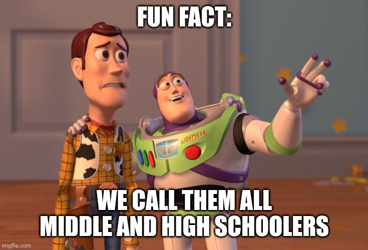 X, X Everywhere Meme | FUN FACT: WE CALL THEM ALL MIDDLE AND HIGH SCHOOLERS | image tagged in memes,x x everywhere | made w/ Imgflip meme maker