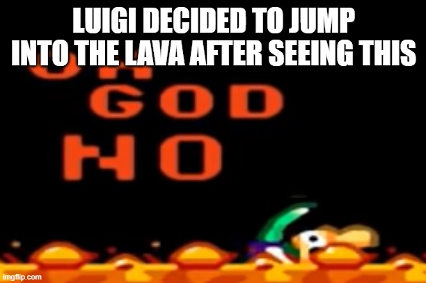 OH GOD NO! | LUIGI DECIDED TO JUMP INTO THE LAVA AFTER SEEING THIS | image tagged in oh god no | made w/ Imgflip meme maker