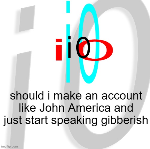 i0 | should i make an account like John America and just start speaking gibberish | image tagged in i0 | made w/ Imgflip meme maker