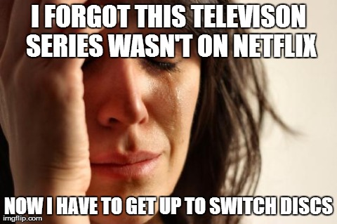 First World Problems Meme | I FORGOT THIS TELEVISON SERIES WASN'T ON NETFLIX NOW I HAVE TO GET UP TO SWITCH DISCS | image tagged in memes,first world problems,AdviceAnimals | made w/ Imgflip meme maker