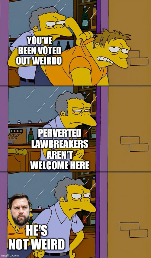 Moe throws barney | YOU'VE BEEN VOTED OUT WEIRDO; PERVERTED LAWBREAKERS AREN'T WELCOME HERE; HE'S NOT WEIRD | image tagged in moe throws barney,weirdo,pervert | made w/ Imgflip meme maker