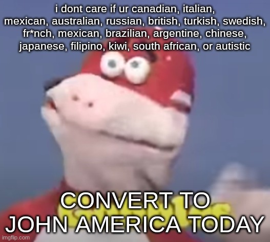 gobbles | i dont care if ur canadian, italian, mexican, australian, russian, british, turkish, swedish, fr*nch, mexican, brazilian, argentine, chinese, japanese, filipino, kiwi, south african, or autistic; CONVERT TO JOHN AMERICA TODAY | image tagged in gobbles | made w/ Imgflip meme maker