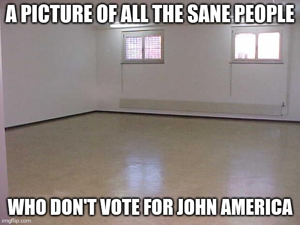 There are 193 recognized countries in the world, and John America will be president of every single one | A PICTURE OF ALL THE SANE PEOPLE; WHO DON'T VOTE FOR JOHN AMERICA | image tagged in empty room | made w/ Imgflip meme maker