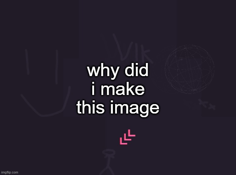 Vik's image | why did i make this image | image tagged in vik's image | made w/ Imgflip meme maker