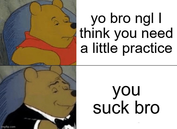 Hi guys | yo bro ngl I think you need a little practice; you suck bro | image tagged in memes,tuxedo winnie the pooh,funny | made w/ Imgflip meme maker